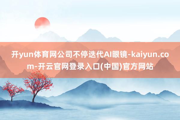开yun体育网公司不停迭代AI眼镜-kaiyun.com-开