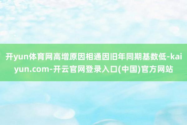 开yun体育网高增原因相通因旧年同期基数低-kaiyun.c