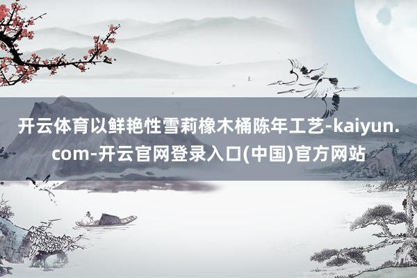 开云体育以鲜艳性雪莉橡木桶陈年工艺-kaiyun.com-开