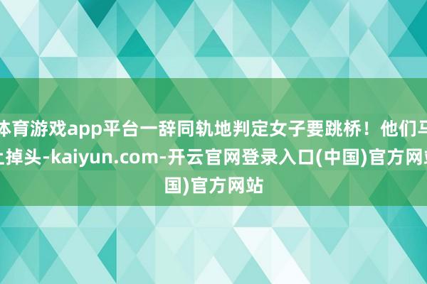 体育游戏app平台一辞同轨地判定女子要跳桥！他们马上掉头-k
