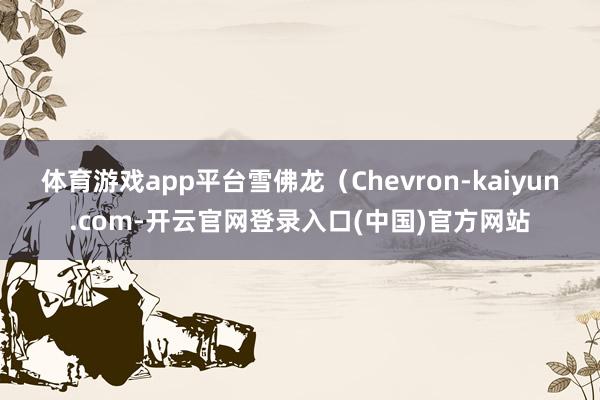 体育游戏app平台雪佛龙（Chevron-kaiyun.co