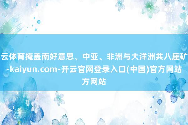 开云体育掩盖南好意思、中亚、非洲与大洋洲共八座矿山-kaiy