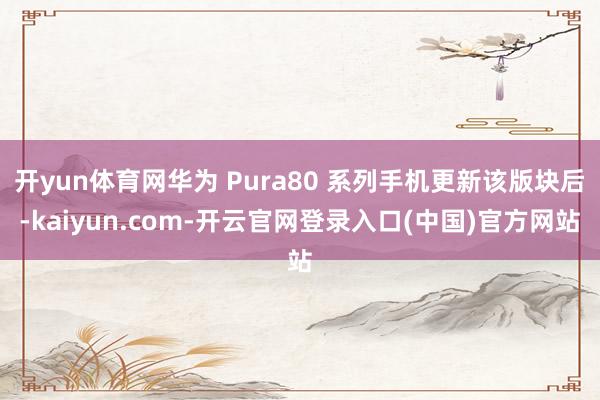 开yun体育网华为 Pura80 系列手机更新该版块后-ka