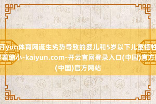 开yun体育网诞生劣势导致的婴儿和5岁以下儿童牺牲率彰着缩小