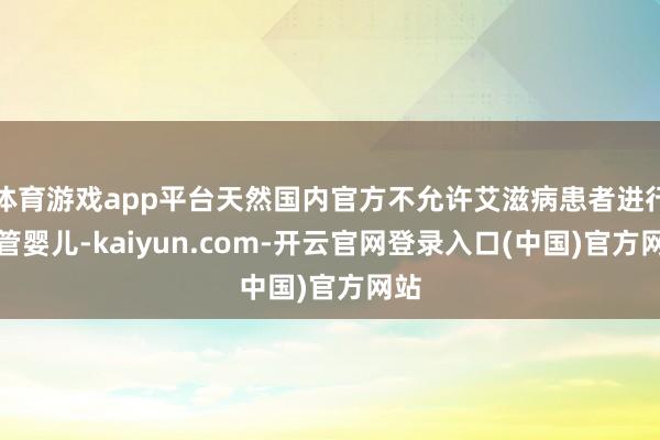 体育游戏app平台天然国内官方不允许艾滋病患者进行试管婴儿-