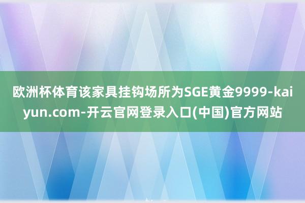 欧洲杯体育该家具挂钩场所为SGE黄金9999-kaiyun. 欧洲杯体育该家具挂钩场所为SGE黄金9999-kaiyun.
