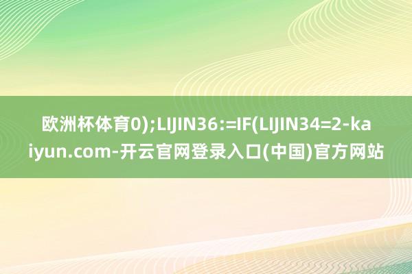 欧洲杯体育0);LIJIN36:=IF(LIJIN34=2- 欧洲杯体育0);LIJIN36:=IF(LIJIN34=2-