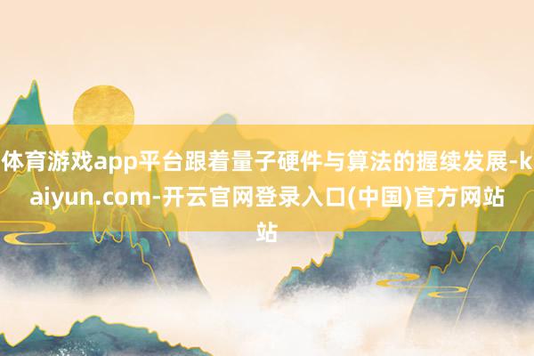 体育游戏app平台跟着量子硬件与算法的握续发展-kaiyun 体育游戏app平台跟着量子硬件与算法的握续发展-kaiyun