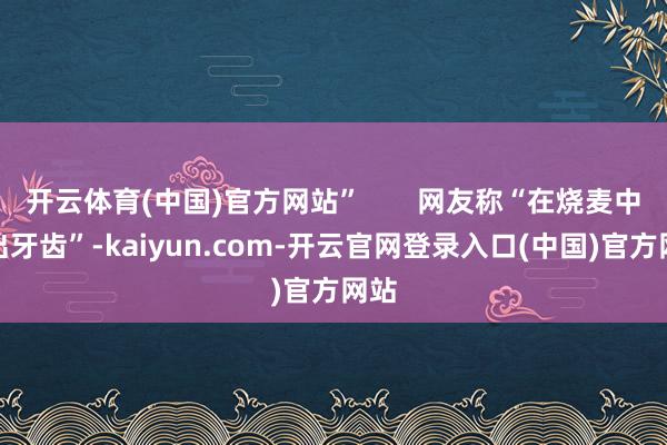 开云体育(中国)官方网站”       网友称“在烧麦中吃出