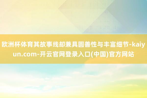 欧洲杯体育其故事线却兼具圆善性与丰富细节-kaiyun.co