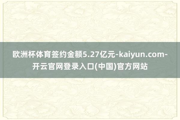 欧洲杯体育签约金额5.27亿元-kaiyun.com-开云官