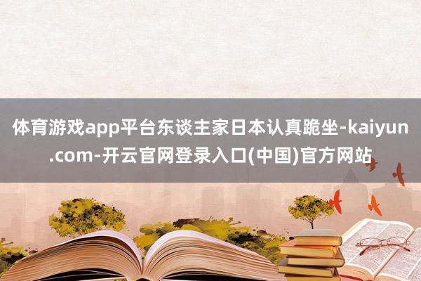 体育游戏app平台东谈主家日本认真跪坐-kaiyun.com-开云官网登录入口(中国)官方网站