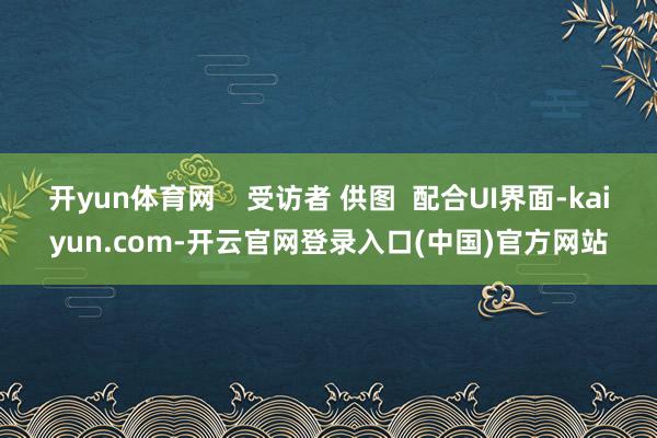 开yun体育网    受访者 供图  配合UI界面-kaiyun.com-开云官网登录入口(中国)官方网站
