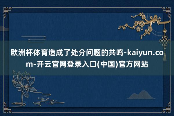 欧洲杯体育造成了处分问题的共鸣-kaiyun.com-开云官