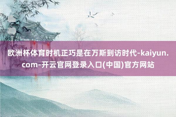 欧洲杯体育时机正巧是在万斯到访时代-kaiyun.com-开云官网登录入口(中国)官方网站