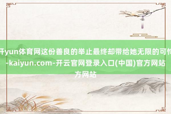 开yun体育网这份善良的举止最终却带给她无限的可怜-kaiyun.com-开云官网登录入口(中国)官方网站