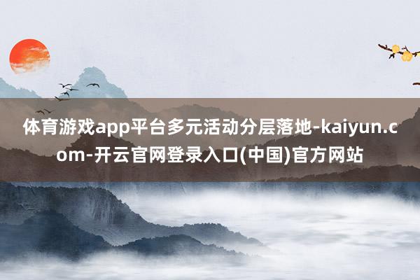 体育游戏app平台多元活动分层落地-kaiyun.com-开云官网登录入口(中国)官方网站