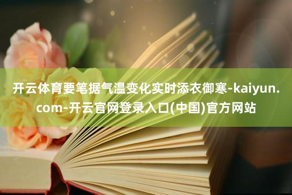 开云体育要笔据气温变化实时添衣御寒-kaiyun.com-开