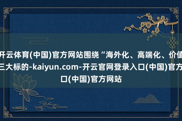 开云体育(中国)官方网站围绕“海外化、高端化、价值化”三大标