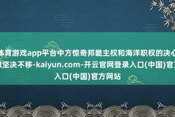 体育游戏app平台中方惊奇邦畿主权和海洋职权的决心和意识坚决