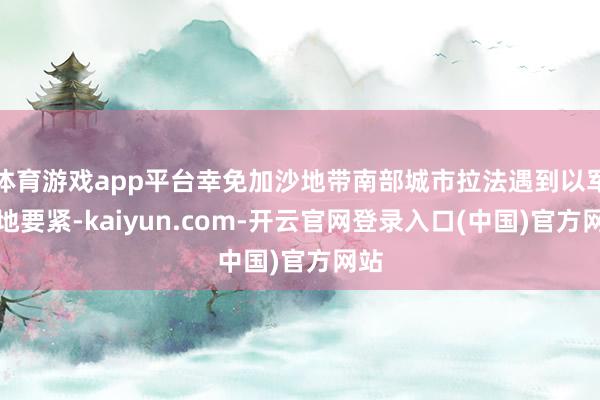 体育游戏app平台幸免加沙地带南部城市拉法遇到以军大地要紧-kaiyun.com-开云官网登录入口(中国)官方网站