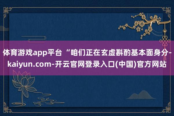 体育游戏app平台 　　“咱们正在玄虚斟酌基本面身分-kai