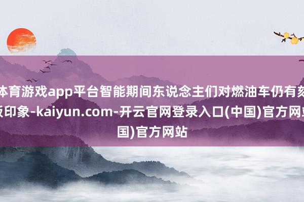 体育游戏app平台智能期间东说念主们对燃油车仍有刻板印象-k