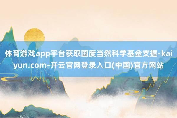 体育游戏app平台获取国度当然科学基金支握-kaiyun.c