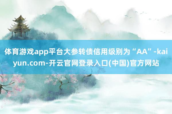 体育游戏app平台大参转债信用级别为“AA”-kaiyun.