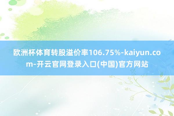 欧洲杯体育转股溢价率106.75%-kaiyun.com-开