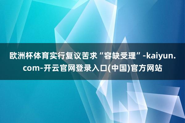 欧洲杯体育实行复议苦求“容缺受理”-kaiyun.com-开