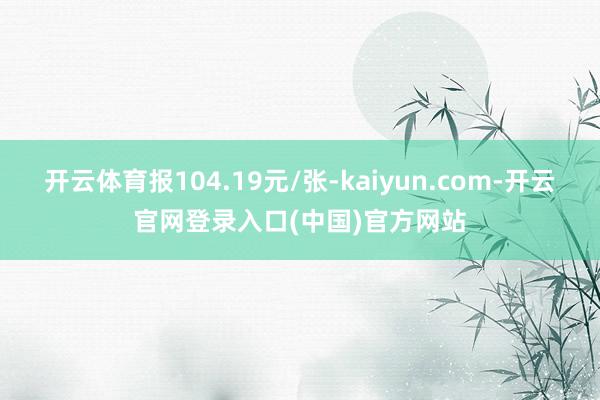 开云体育报104.19元/张-kaiyun.com-开云官网