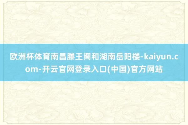 欧洲杯体育南昌滕王阁和湖南岳阳楼-kaiyun.com-开云