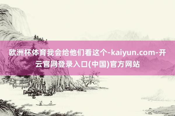 欧洲杯体育我会给他们看这个-kaiyun.com-开云官网登