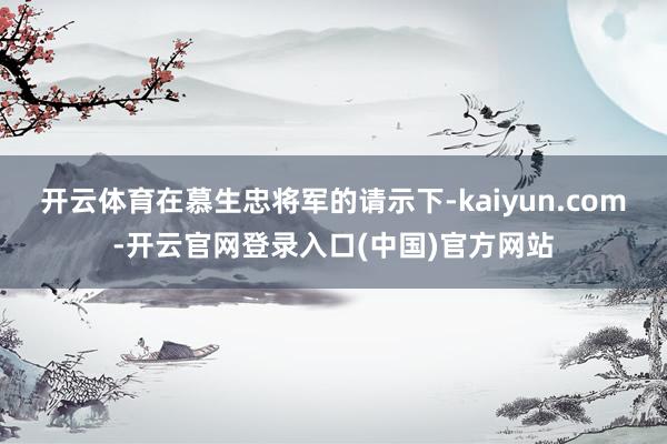 开云体育在慕生忠将军的请示下-kaiyun.com-开云官网