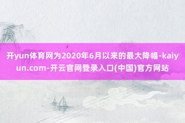 开yun体育网为2020年6月以来的最大降幅-kaiyun.