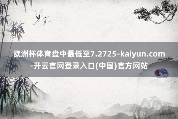 欧洲杯体育盘中最低至7.2725-kaiyun.com-开云
