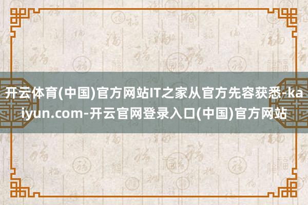 开云体育(中国)官方网站IT之家从官方先容获悉-kaiyun