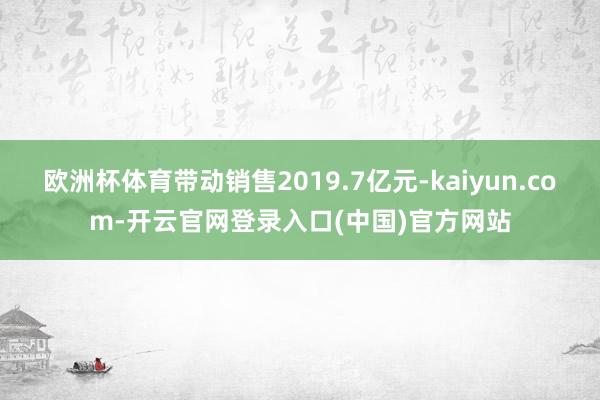 欧洲杯体育带动销售2019.7亿元-kaiyun.com-开云官网登录入口(中国)官方网站