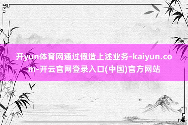 开yun体育网　　通过假造上述业务-kaiyun.com-开
