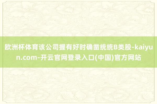 欧洲杯体育该公司握有好时确凿统统B类股-kaiyun.com