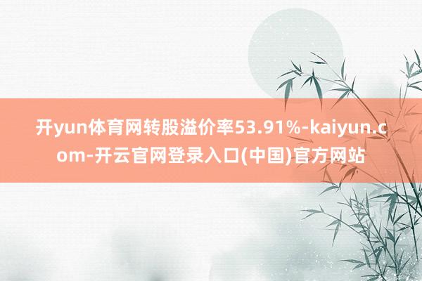 开yun体育网转股溢价率53.91%-kaiyun.com-