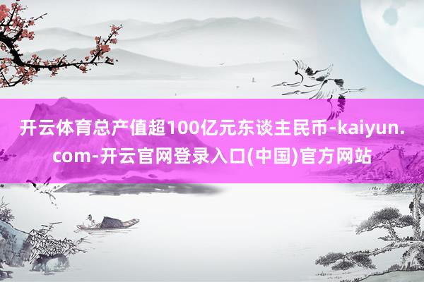 开云体育总产值超100亿元东谈主民币-kaiyun.com-