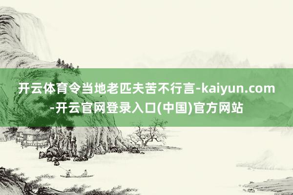 开云体育令当地老匹夫苦不行言-kaiyun.com-开云官网