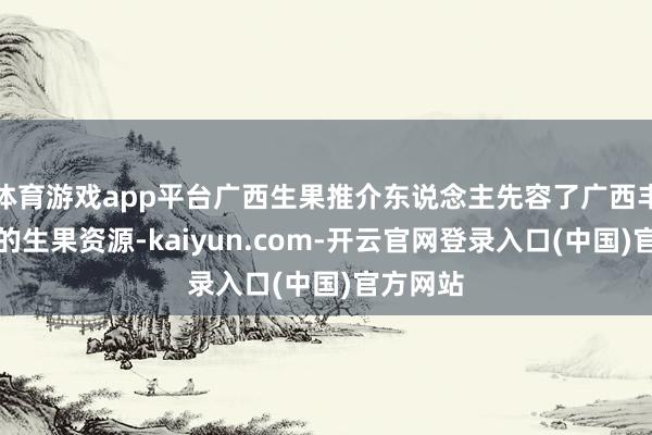 体育游戏app平台广西生果推介东说念主先容了广西丰富种种的生果资源-kaiyun.com-开云官网登录入口(中国)官方网站