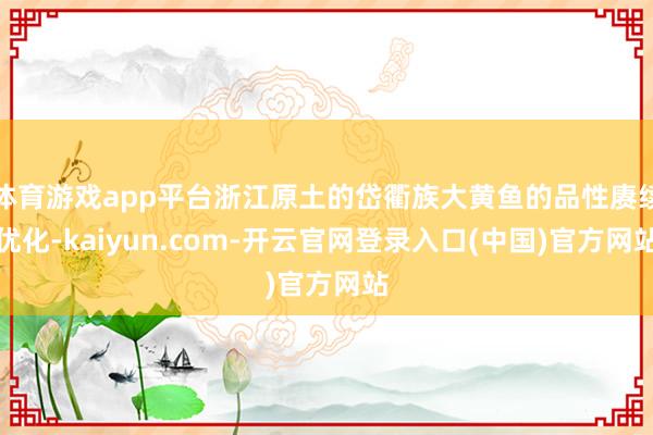 体育游戏app平台浙江原土的岱衢族大黄鱼的品性赓续优化-ka