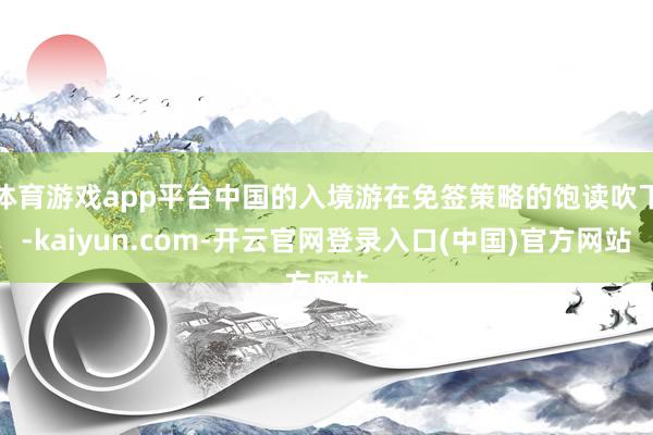 体育游戏app平台中国的入境游在免签策略的饱读吹下-kaiy