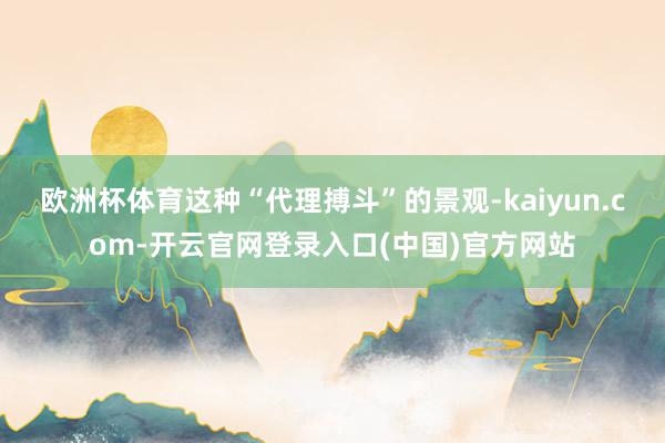 欧洲杯体育这种“代理搏斗”的景观-kaiyun.com-开云