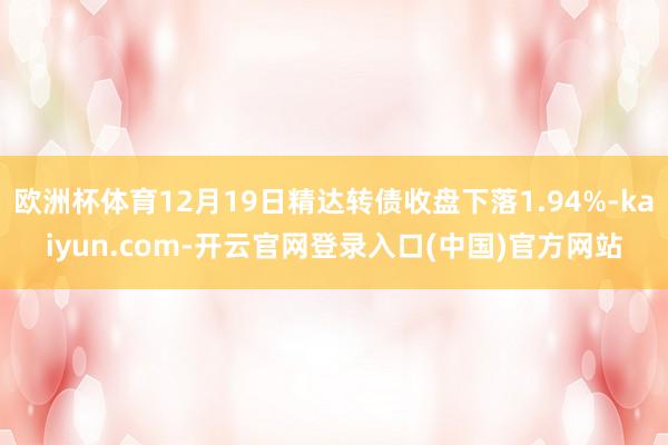 欧洲杯体育12月19日精达转债收盘下落1.94%-kaiyu