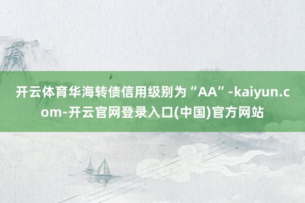 开云体育华海转债信用级别为“AA”-kaiyun.com-开